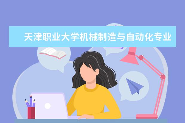 天津职业大学机械制造与自动化专业就业前景 天津职业大学有哪些专业