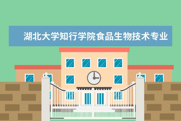 湖北大学知行学院食品生物技术专业就业前景 湖北大学知行学院排名