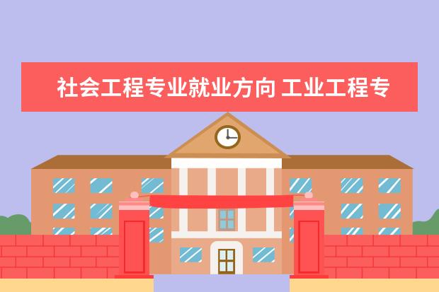 社会工程专业就业方向 工业工程专业就业前景和方向