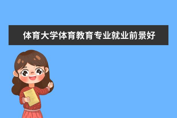 体育大学体育教育专业就业前景好 体育专业就业前景怎么样?