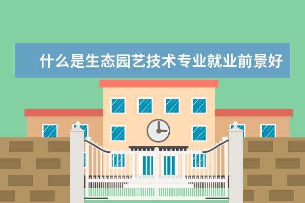 什么是生态园艺技术专业就业前景好 园艺技术专业就业前景真么样? 适合女生学吗? - 百度...