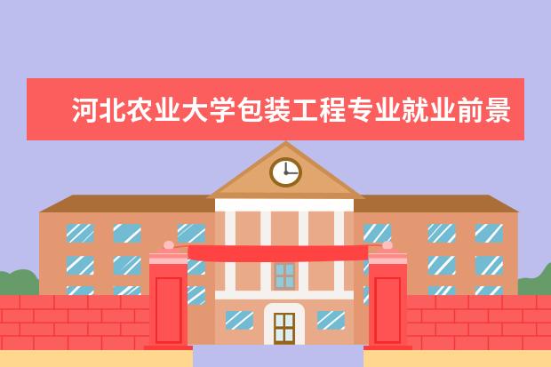 河北农业大学包装工程专业就业前景 食品与科学工程开设课程