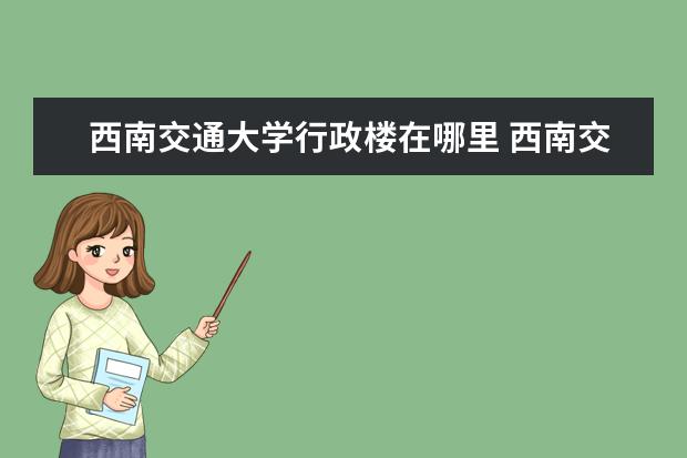 西南交通大学行政楼在哪里 西南交通大学校长是什么级别