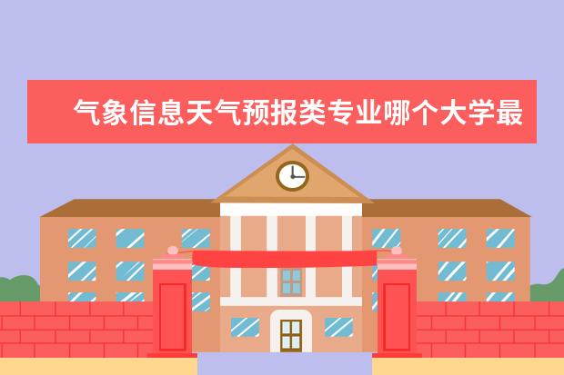 气象信息天气预报类专业哪个大学最王牌 想去做天气预报(气象观测)之类的工作,大学要读什么...