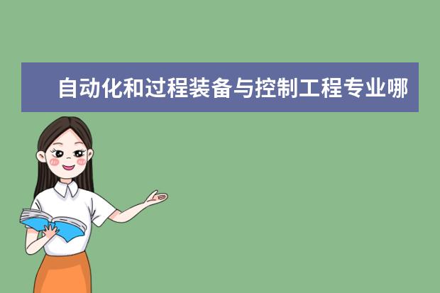 自动化和过程装备与控制工程专业哪个好 大学里【过程装备与控制工程】&【机械设计制造及其...