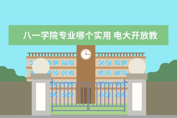 八一学院专业哪个实用 电大开放教育本科怎么样?