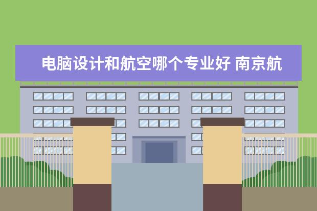 电脑设计和航空哪个专业好 南京航空航天大学机械工程专业和飞行器设计哪个更好...