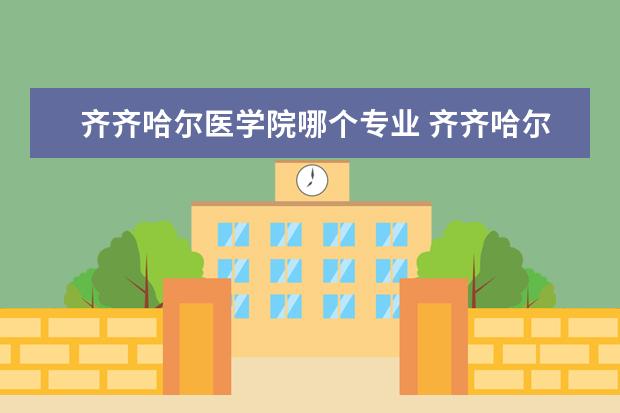 齐齐哈尔医学院哪个专业 齐齐哈尔医学院王牌专业 比较好的特色专业名单 - 百...