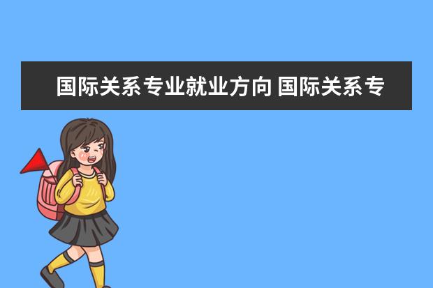 国际关系专业就业方向 国际关系专业就业方向有哪些