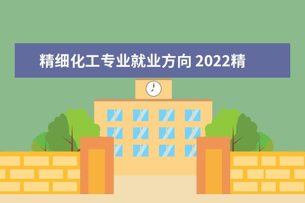 精细化工专业就业方向 2022精细化工专业就业前景怎么样有出路吗