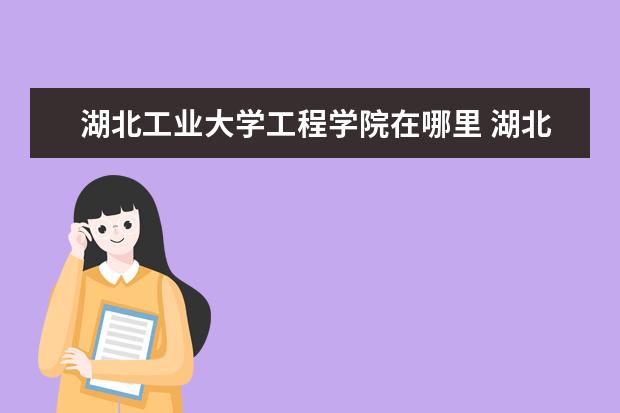 湖北工业大学工程学院在哪里 湖北工业大学工程技术学院地址