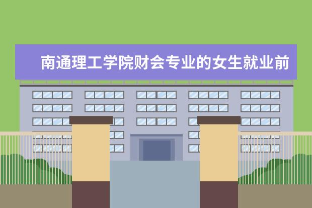 南通理工学院财会专业的女生就业前景 南通理工学院的升学情况怎么样