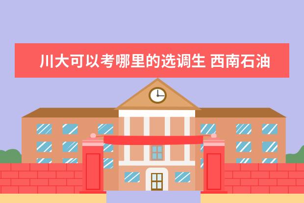 川大可以考哪里的选调生 西南石油大学的学生毕业后一般去哪里了?