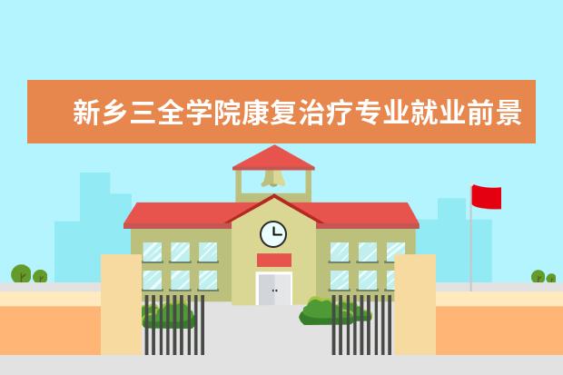 新乡三全学院康复治疗专业就业前景好 专升本怎么选择学校和专业