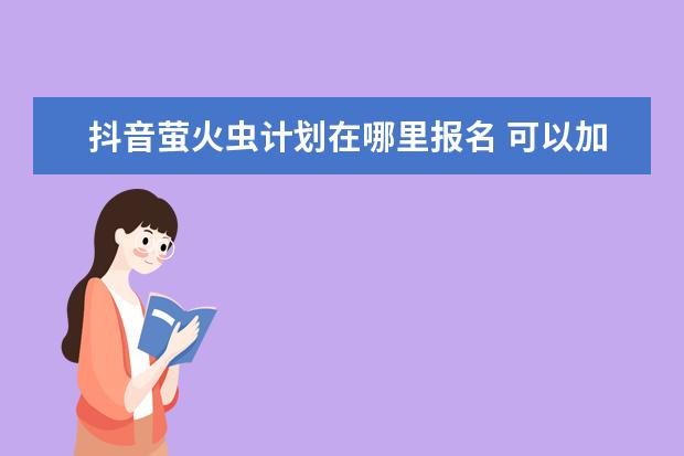 抖音萤火虫计划在哪里报名 可以加入抖音萤火虫计划吗