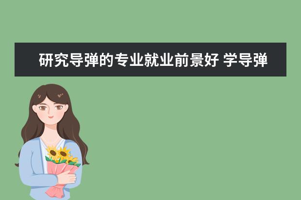 研究导弹的专业就业前景好 学导弹维修技术专业毕业后可以从事什么工作,有前途...