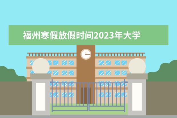 福州寒假放假时间2023年大学 福建各高校寒假放假时间2023