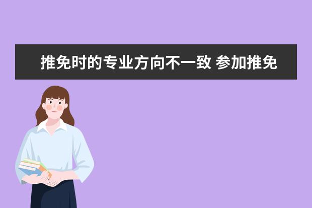 推免时的专业方向不一致 参加推免夏令营有哪些条件?英语没过六级能推免么? -...