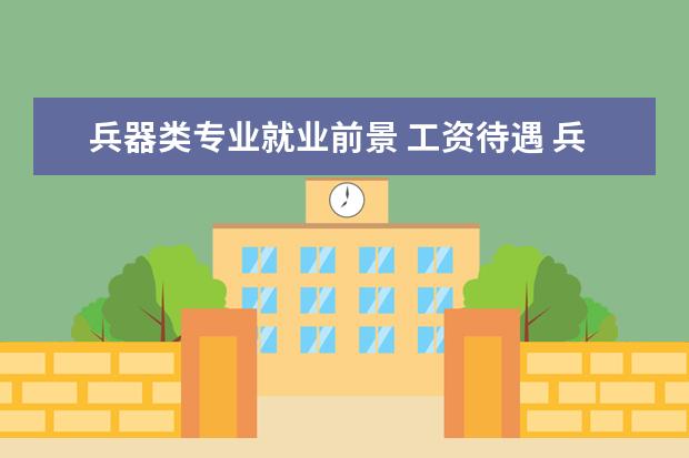 兵器类专业就业前景 工资待遇 兵器类专业就业前景怎么样?