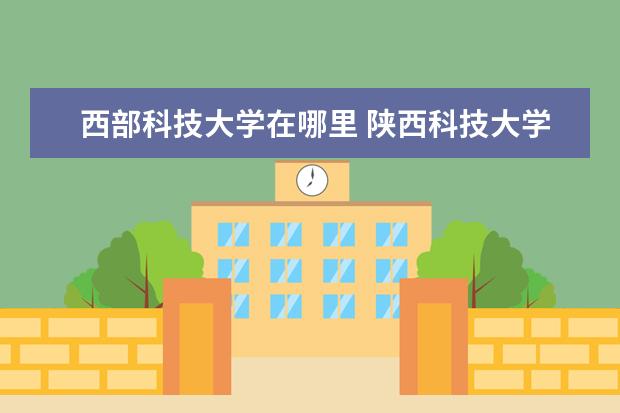 西部科技大学在哪里 陕西科技大学具体地址是哪里?