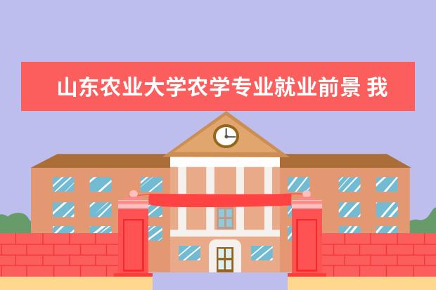 山东农业大学农学专业就业前景 我是河北考生,今年高考,山东农业大学的农学专业怎么...