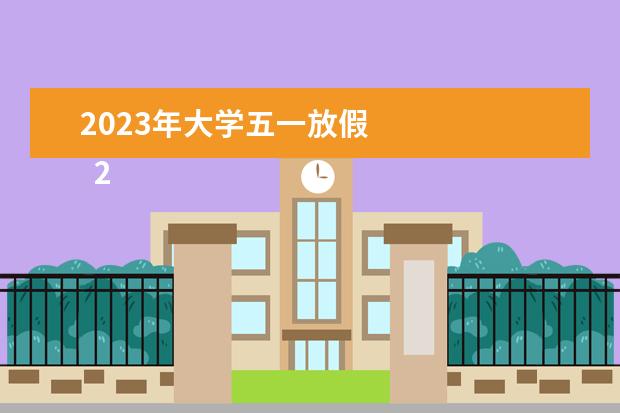 2023年大学五一放假 
  2023学校关于五一放假的通知 篇8