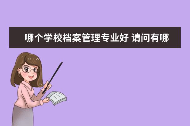 哪个学校档案管理专业好 请问有哪些学校有招档案管理专业的研究生?急用! - ...