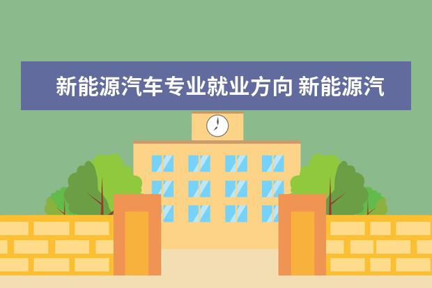 新能源汽车专业就业方向 新能源汽车技术就业方向及前景?