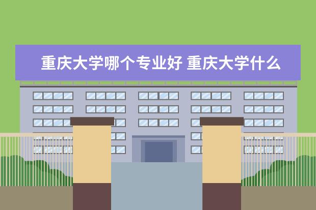 重庆大学哪个专业好 重庆大学什么专业好