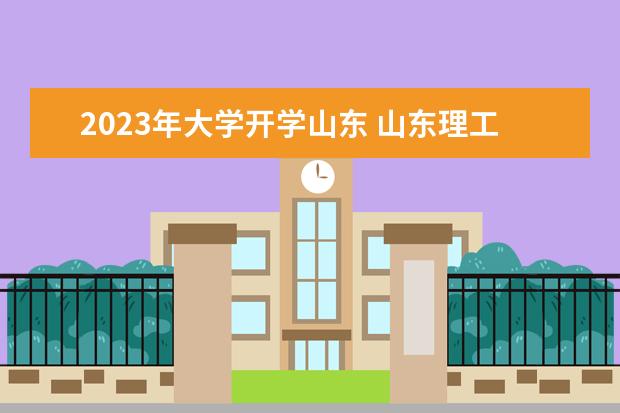2023年大学开学山东 山东理工大学2023开学时间
