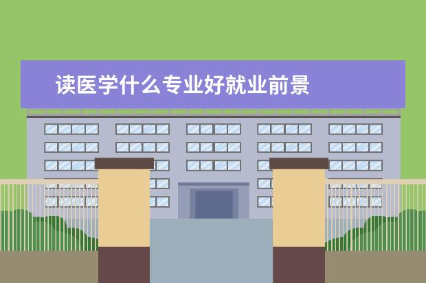 读医学什么专业好就业前景 
  医学类专业哪个好