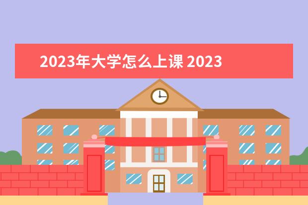 2023年大学怎么上课 2023大学开学时间表最新公布