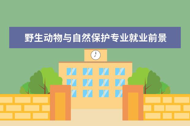 野生动物与自然保护专业就业前景 野生动物与自然保护区管理就业前景怎么样??? - 百度...