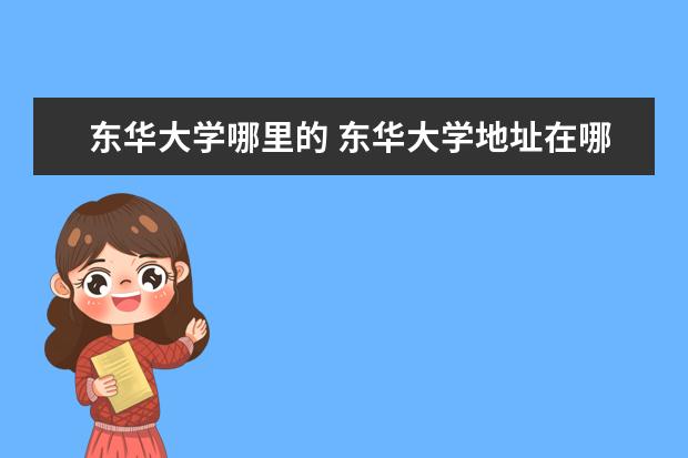 东华大学哪里的 东华大学地址在哪里,哪个城市,哪个区?