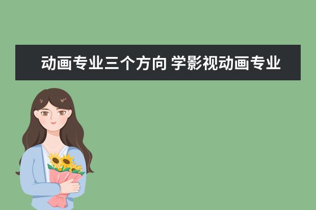动画专业三个方向 学影视动画专业,都能干什么工作?