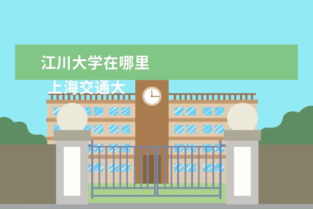 江川大学在哪里 
  上海交通大学有几个校区?