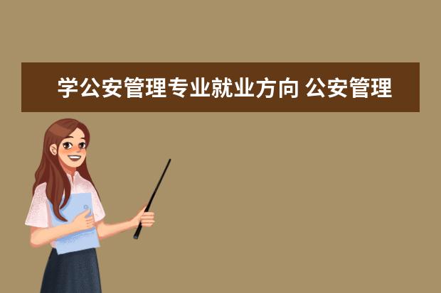 学公安管理专业就业方向 公安管理学专业好不好