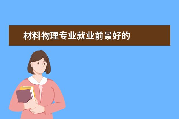 材料物理专业就业前景好的 
  四、材料物理专业知识能力