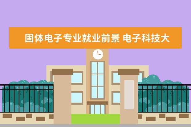 固体电子专业就业前景 电子科技大学固体电子工程怎么样?这个专业好么?本人...