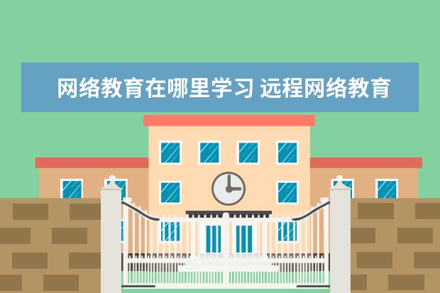 网络教育在哪里学习 远程网络教育在哪报名?