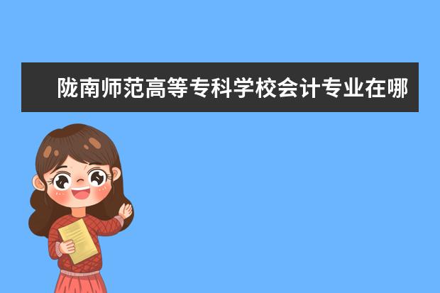陇南师范高等专科学校会计专业在哪个校区 陇南师范高等专科学校就业好不好?食堂饭菜如何? - ...