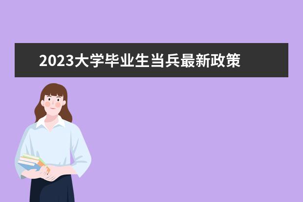 2023大学毕业生当兵最新政策 大学生毕业当兵2023年政策待遇