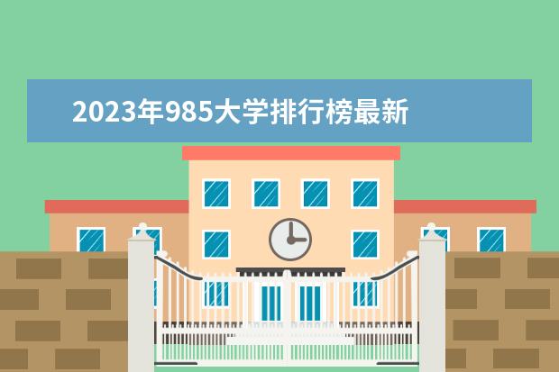 2023年985大学排行榜最新 2023全国大学排名