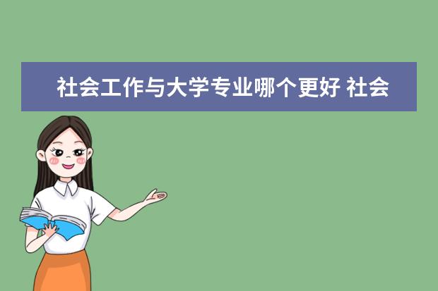 社会工作与大学专业哪个更好 社会学和社会工作类专业有什么区别吗?男生适合学哪...