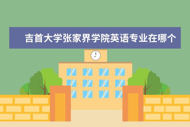 吉首大学张家界学院英语专业在哪个校区 吉首大学张家界学院什么系好些?