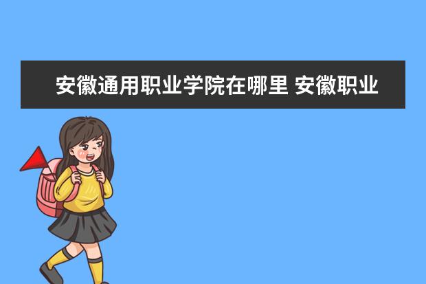 安徽通用职业学院在哪里 安徽职业技术学院在哪里 附准确地址