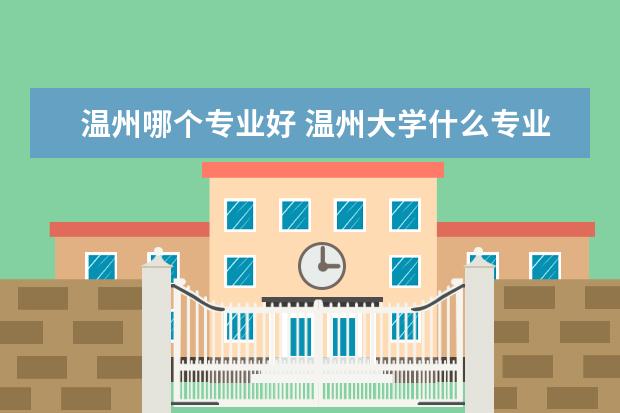 温州哪个专业好 温州大学什么专业最好