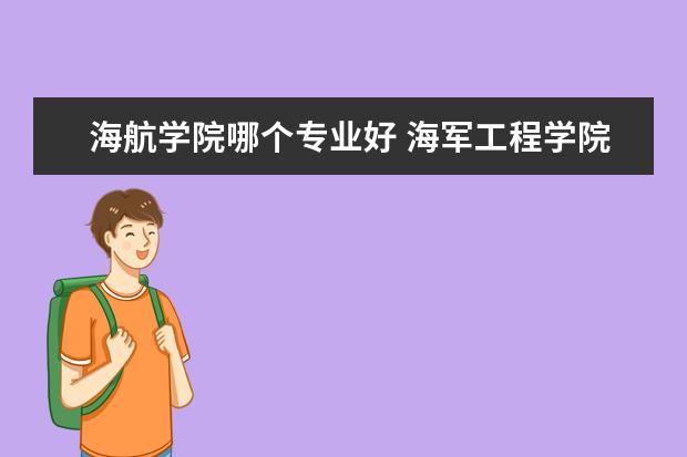海航学院哪个专业好 海军工程学院和海军航空工程学院那个好点?