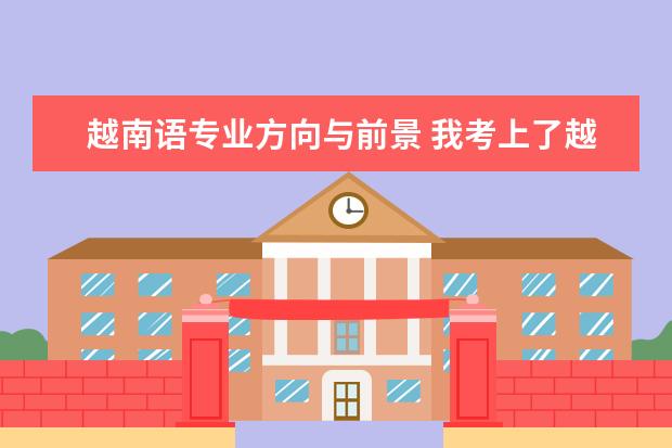 越南语专业方向与前景 我考上了越南语专业,谁能帮我分析下这个专业的前景?...