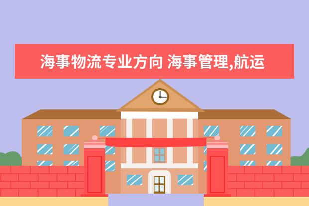 海事物流专业方向 海事管理,航运管理,物流管理,港口管理的主要区别以...